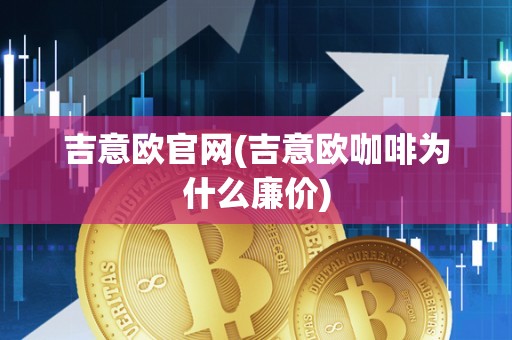 吉意欧官网(吉意欧咖啡为什么廉价)
