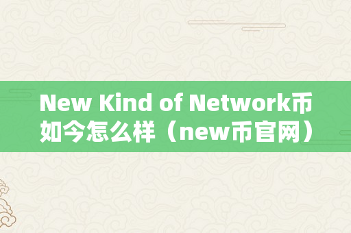 New Kind of Network币如今怎么样（new币官网）