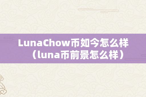 LunaChow币如今怎么样（luna币前景怎么样）