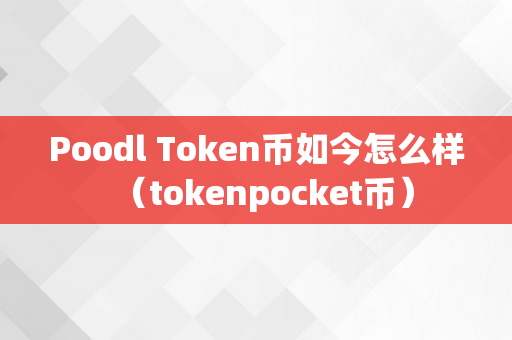 Poodl Token币如今怎么样（tokenpocket币）