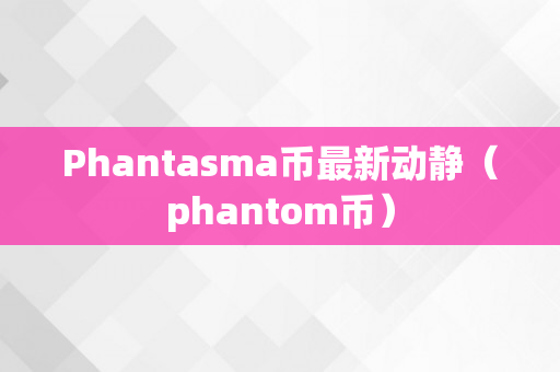 Phantasma币最新动静（phantom币）