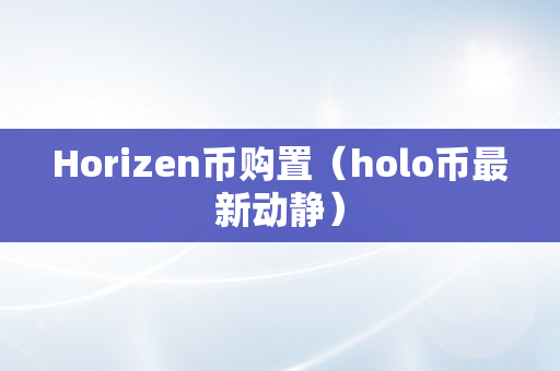 Horizen币购置（holo币最新动静）