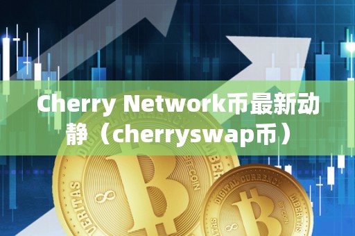 Cherry Network币最新动静（cherryswap币）