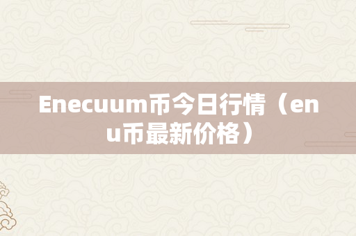Enecuum币今日行情（enu币最新价格）