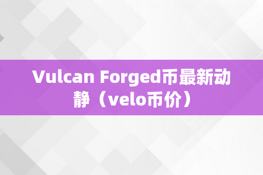 Vulcan Forged币最新动静（velo币价）