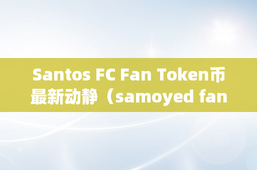 Santos FC Fan Token币最新动静（samoyed fan token）