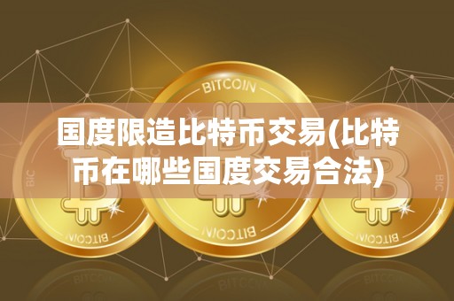 国度限造比特币交易(比特币在哪些国度交易合法)