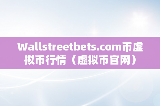 Wallstreetbets.com币虚拟币行情（虚拟币官网）