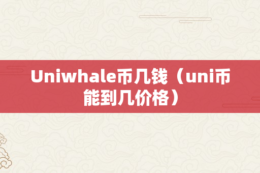 Uniwhale币几钱（uni币能到几价格）