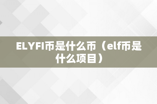 ELYFI币是什么币（elf币是什么项目）