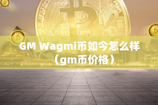 GM Wagmi币如今怎么样（gm币价格）