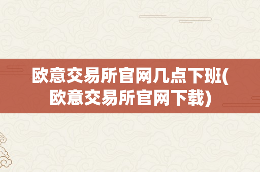 欧意交易所官网几点下班(欧意交易所官网下载)