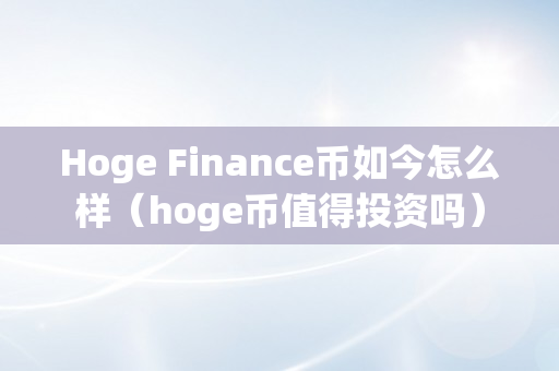 Hoge Finance币如今怎么样（hoge币值得投资吗）