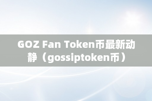 GOZ Fan Token币最新动静（gossiptoken币）