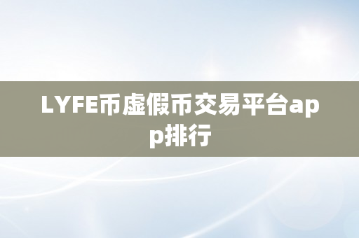 LYFE币虚假币交易平台app排行