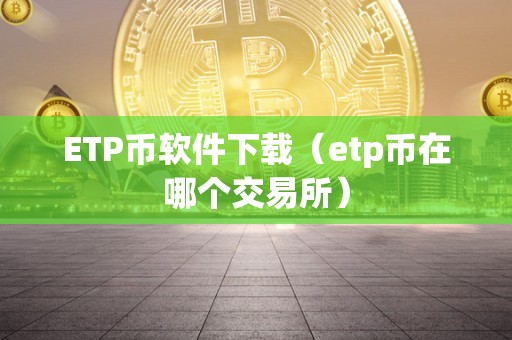 ETP币软件下载（etp币在哪个交易所）