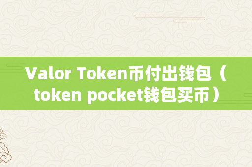 Valor Token币付出钱包（token pocket钱包买币）