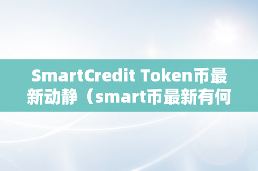 SmartCredit Token币最新动静（smart币最新有何停顿）