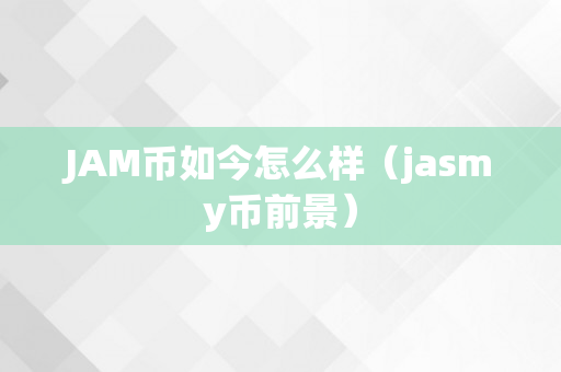 JAM币如今怎么样（jasmy币前景）