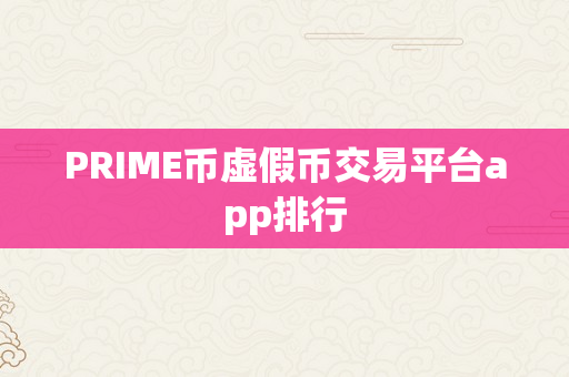 PRIME币虚假币交易平台app排行