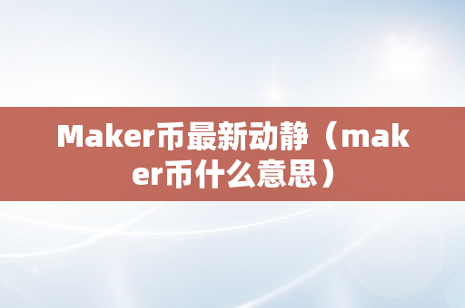 Maker币最新动静（maker币什么意思）