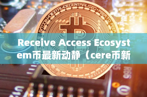 Receive Access Ecosystem币最新动静（cere币新闻）