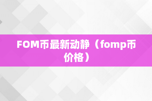 FOM币最新动静（fomp币价格）