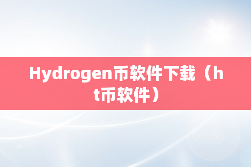 Hydrogen币软件下载（ht币软件）