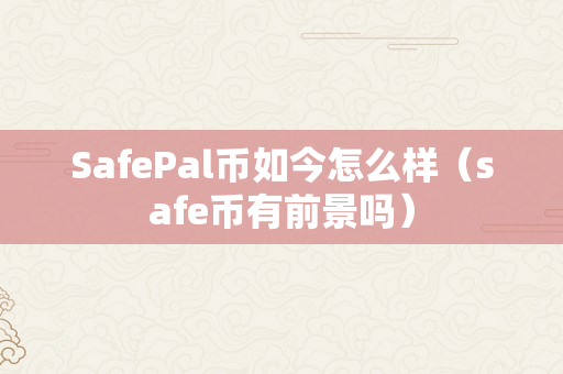 SafePal币如今怎么样（safe币有前景吗）