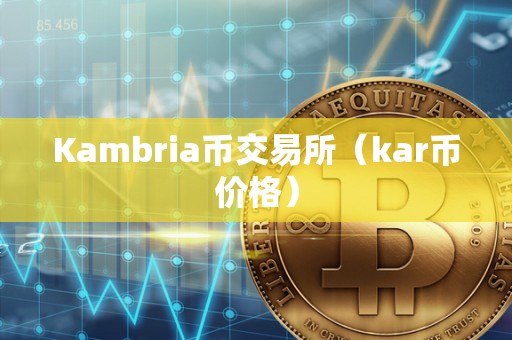 Kambria币交易所（kar币价格）