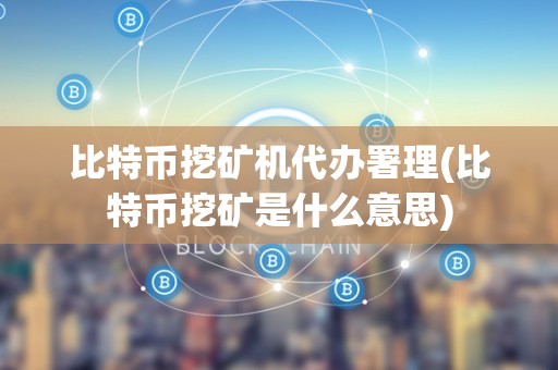 比特币挖矿机代办署理(比特币挖矿是什么意思)