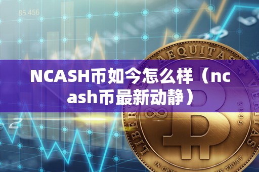 NCASH币如今怎么样（ncash币最新动静）