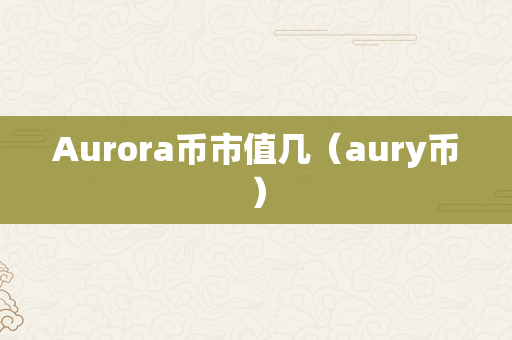 Aurora币市值几（aury币）