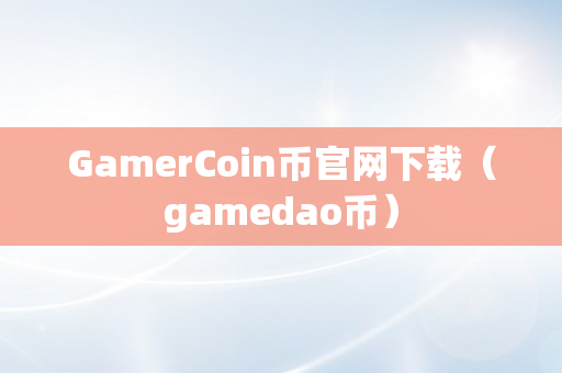 GamerCoin币官网下载（gamedao币）