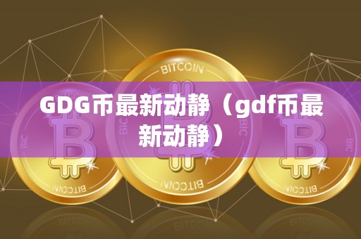 GDG币最新动静（gdf币最新动静）