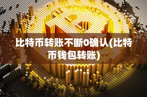 比特币转账不断0确认(比特币钱包转账)