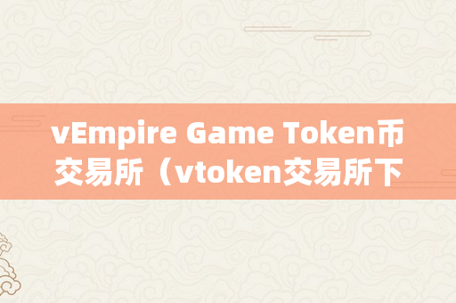 vEmpire Game Token币交易所（vtoken交易所下载）