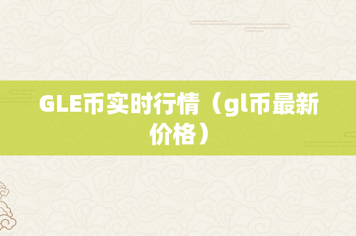 GLE币实时行情（gl币最新价格）