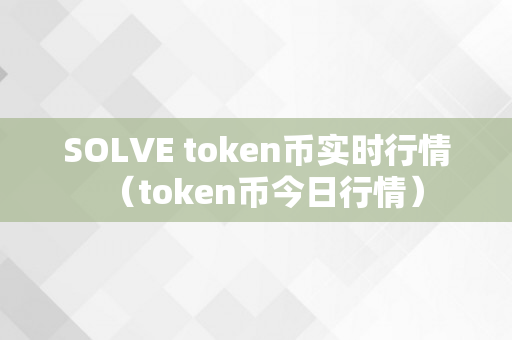 SOLVE token币实时行情（token币今日行情）