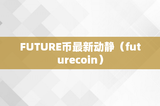 FUTURE币最新动静（futurecoin）