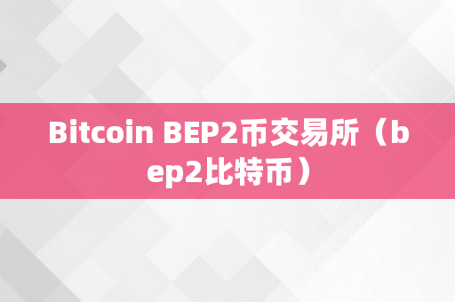 Bitcoin BEP2币交易所（bep2比特币）
