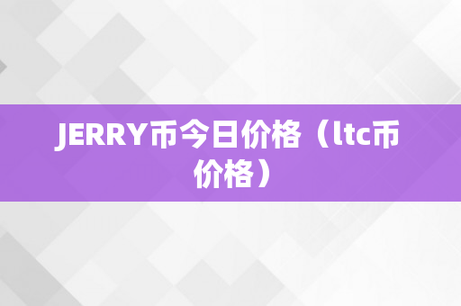 JERRY币今日价格（ltc币价格）