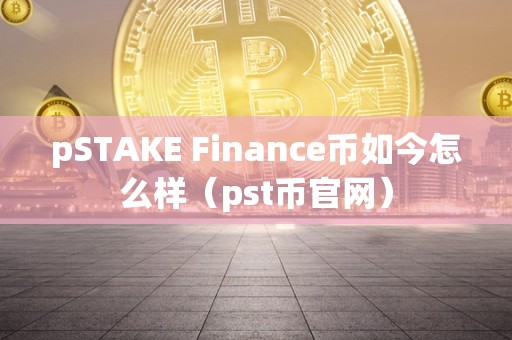 pSTAKE Finance币如今怎么样（pst币官网）