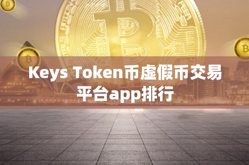 Keys Token币虚假币交易平台app排行