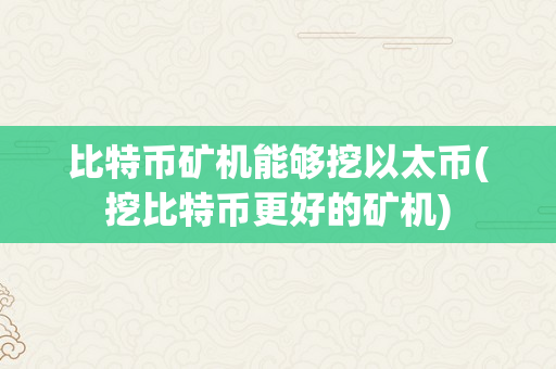 比特币矿机能够挖以太币(挖比特币更好的矿机)