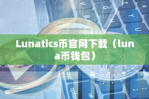 Lunatics币官网下载（luna币钱包）