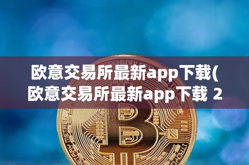 欧意交易所最新app下载(欧意交易所最新app下载 2023)