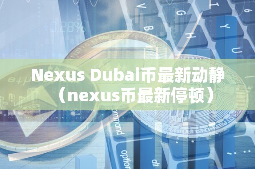 Nexus Dubai币最新动静（nexus币最新停顿）