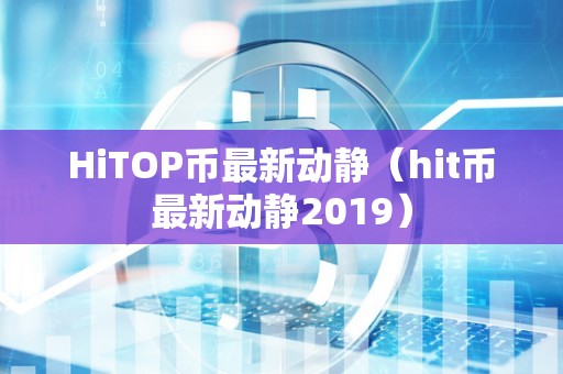 HiTOP币最新动静（hit币最新动静2019）