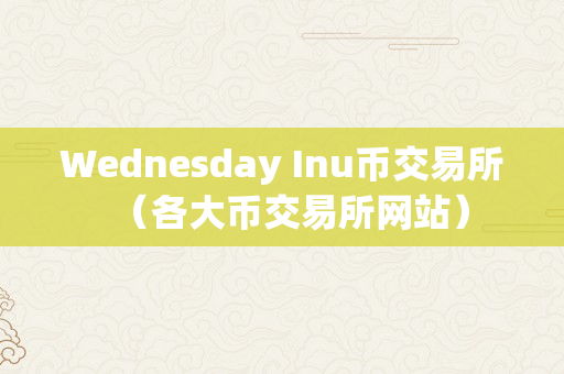 Wednesday Inu币交易所（各大币交易所网站）